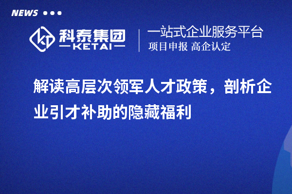 解读高层次领军人才政策，剖析企业引才补助的隐藏福利