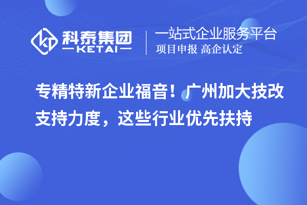 专精特新企业福音！广州加大技改支持力度，这些行业优先扶持