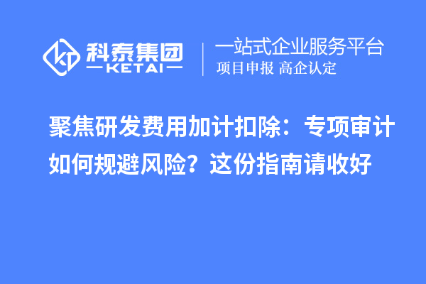 聚焦研发费用加计扣除：专项审计如何规避风险？这份指南请收好