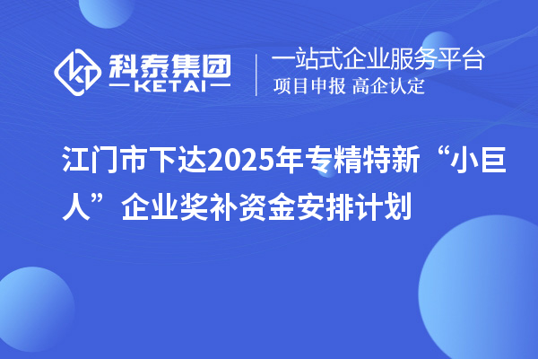 江门市下达2025年专精特新“小巨人”企业奖补资金安排计划