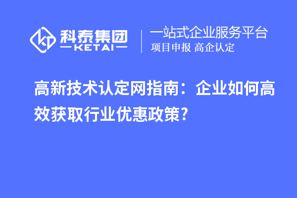 高新技术认定网指南：企业如何高效获取行业优惠政策?