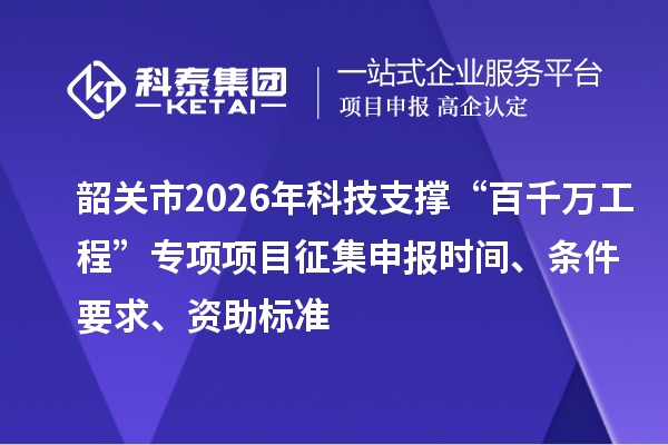 韶关市2026年科技支撑“百千万工程”专项项目征集申报时间、条件要求、资助标准