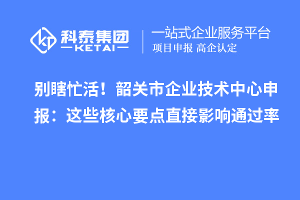 别瞎忙活！韶关市企业技术中心申报：这些核心要点直接影响通过率