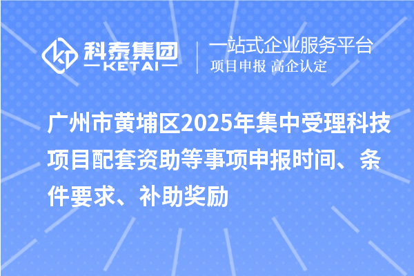广州市黄埔区2025年集中受理科技项目配套资助等事项申报时间、条件要求、补助奖励