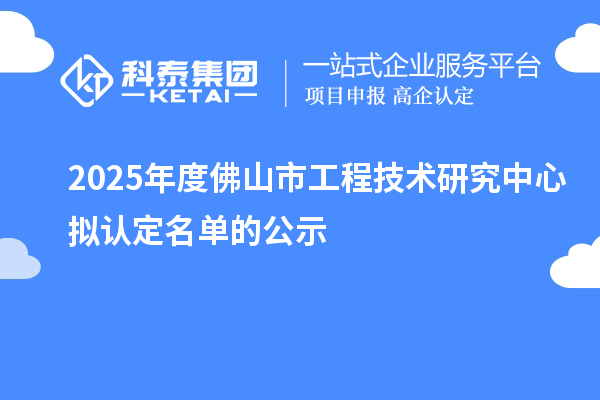 2025年度佛山市工程技术研究中心拟认定名单的公示