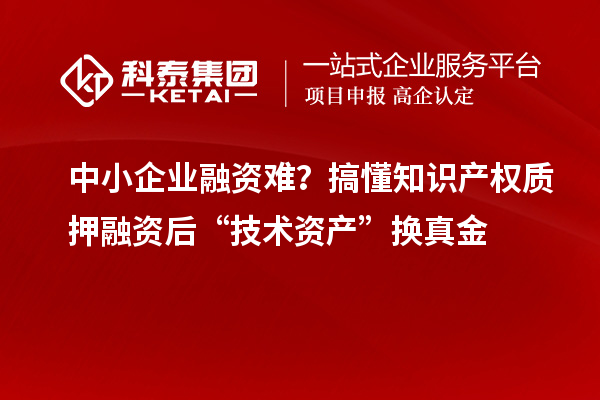 中小企业融资难？搞懂知识产权质押融资后“技术资产”换真金