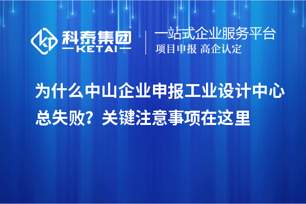 为什么中山企业申报工业设计中心总失败？关键注意事项在这里