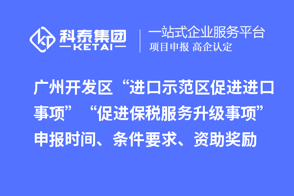 广州开发区“进口示范区促进进口事项”“促进保税服务升级事项”申报时间、条件要求、资助奖励