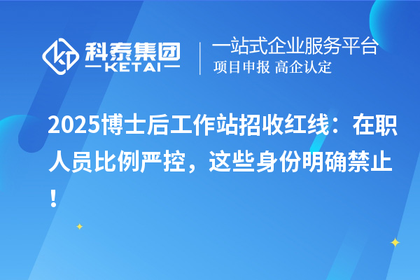 2025博士后工作站招收红线：在职人员比例严控，这些身份明确禁止！