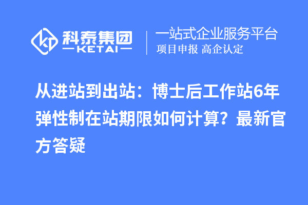 从进站到出站：博士后工作站6年弹性制在站期限如何计算？最新官方答疑