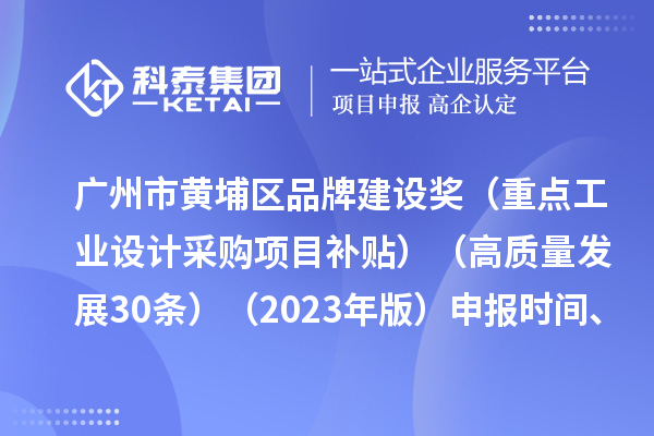 广州市黄埔区品牌建设奖（重点工业设计采购项目补贴）（高质量发展30条）（2023年版）申报时间、条件要求、资助奖励