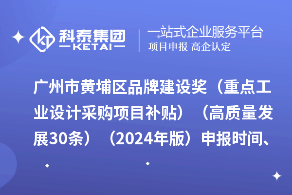 广州市黄埔区品牌建设奖（重点工业设计采购项目补贴）（高质量发展30条）（2024年版）申报时间、条件要求、资助奖励