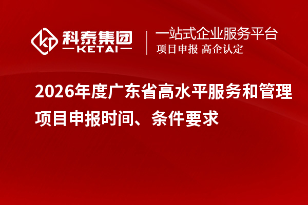 2026年度广东省高水平服务和管理项目申报时间、条件要求