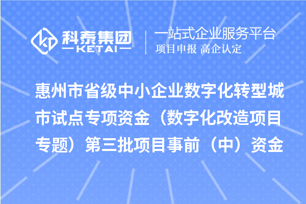 惠州市省级中小企业数字化转型城市试点专项资金（数字化改造项目专题）第三批项目事前（中）资金安排计划