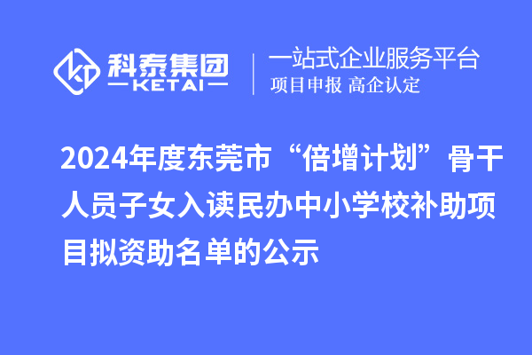 2024年度东莞市“倍增计划”骨干人员子女入读民办中小学校补助项目拟资助名单的公示