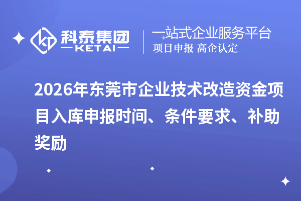 2026年东莞市企业技术改造资金项目入库申报时间、条件要求、补助奖励
