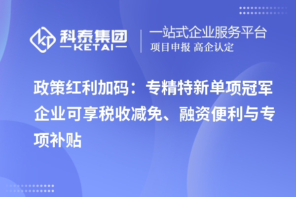 政策红利加码：专精特新单项冠军企业可享税收减免、融资便利与专项补贴