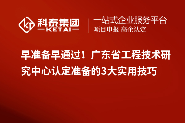 早准备早通过！广东省工程技术研究中心认定准备的3大实用技巧