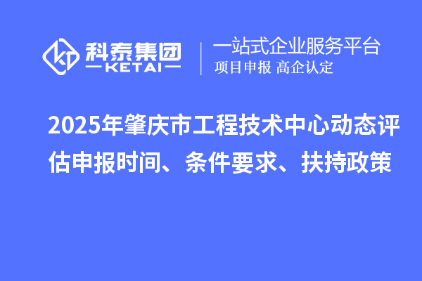2025年肇庆市工程技术中心动态评估申报时间、条件要求、扶持政策
