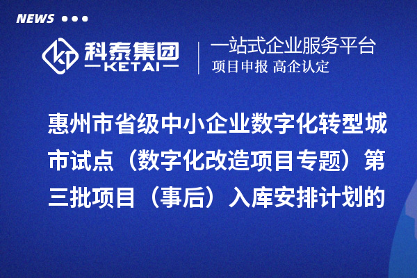 惠州市省级中小企业数字化转型城市试点专项资金（数字化改造项目专题）第三批项目（事后）入库安排计划的公示