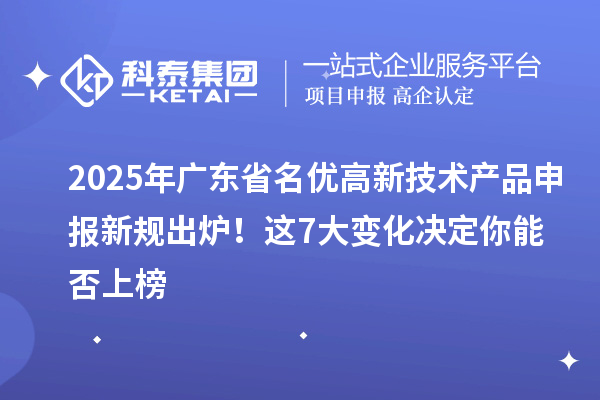 2025年广东省名优高新技术产品申报新规出炉！这7大变化决定你能否上榜