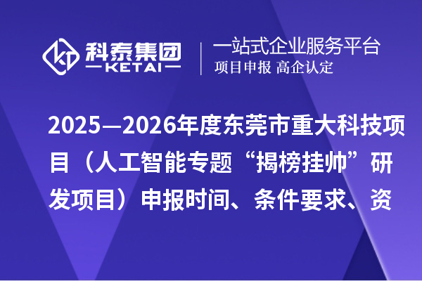 2025—2026年度东莞市重大科技项目（人工智能专题“揭榜挂帅”研发项目）申报时间、条件要求、资助奖励