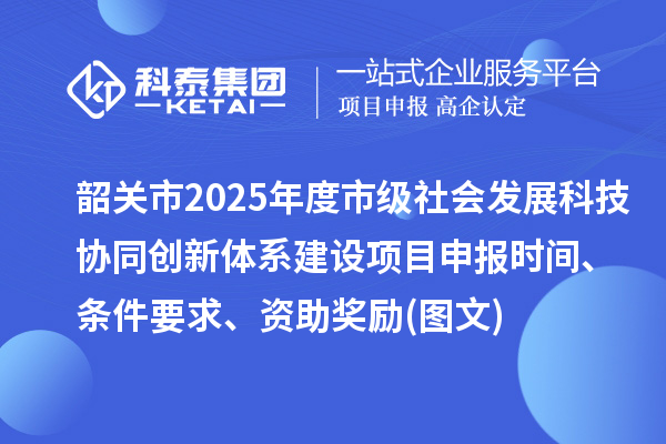 韶关市2025年度市级社会发展科技协同创新体系建设项目申报时间、条件要求、资助奖励(图文)