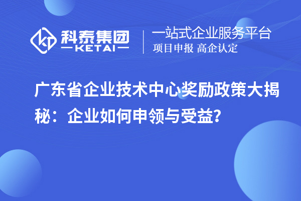 广东省企业技术中心奖励政策大揭秘：企业如何申领与受益？
