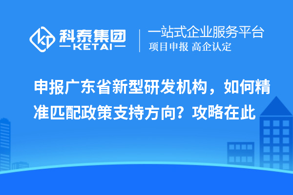 申报广东省新型研发机构，如何精准匹配政策支持方向？攻略在此
