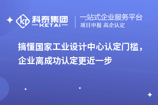 搞懂国家工业设计中心认定门槛，企业离成功认定更近一步