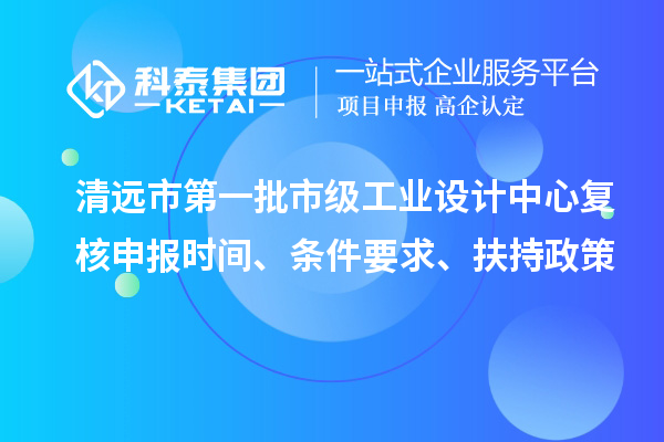 清远市第一批市级工业设计中心复核申报时间、条件要求、扶持政策