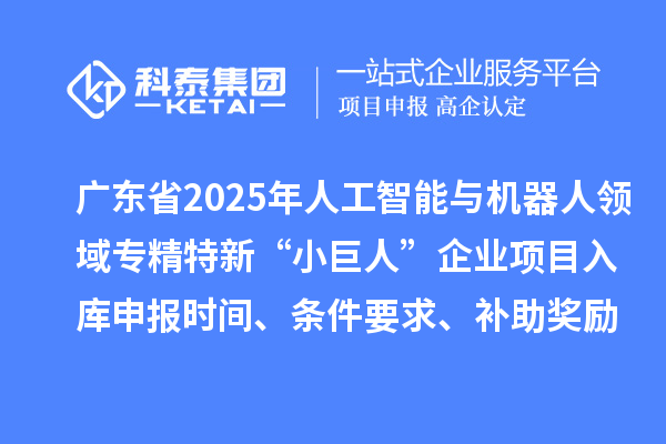 广东省2025年人工智能与机器人领域专精特新“小巨人”企业项目入库申报时间、条件要求、补助奖励