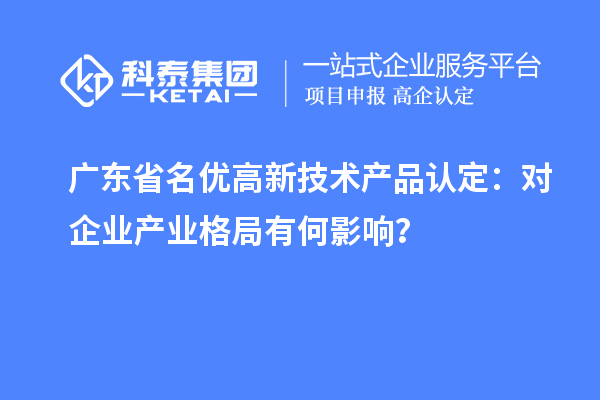广东省名优高新技术产品认定：对企业产业格局有何影响？