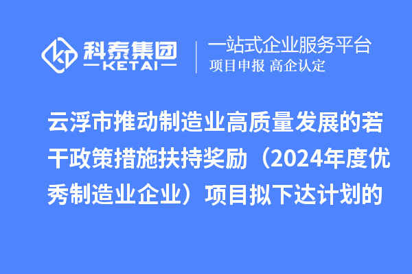 云浮市推动制造业高质量发展的若干政策措施扶持奖励（2024年度优秀制造业企业）项目拟下达计划的公示