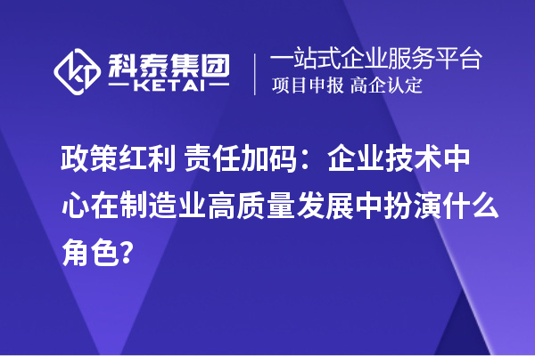 政策红利+责任加码：企业技术中心在制造业高质量发展中扮演什么角色？