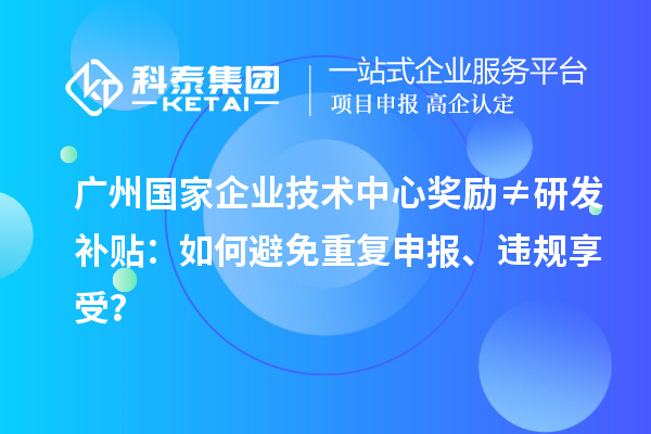 广州国家企业技术中心奖励≠研发补贴：如何避免重复申报、违规享受？