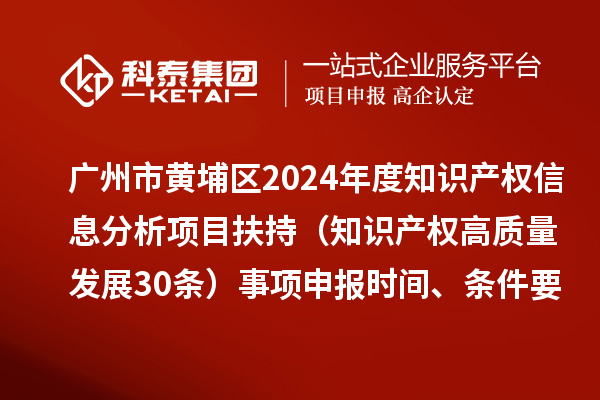 广州市黄埔区2024年度知识产权信息分析项目扶持（知识产权高质量发展30条）事项申报时间、条件要求、资助奖励