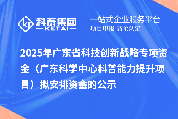 2025年广东省科技创新战略专项资金（广东科学中心科普能力提升项目）拟安排资金的公示