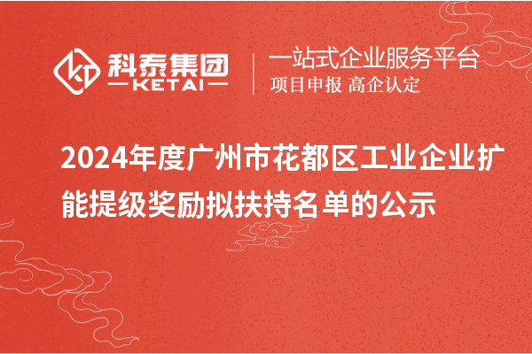 2024年度广州市花都区工业企业扩能提级奖励拟扶持名单的公示