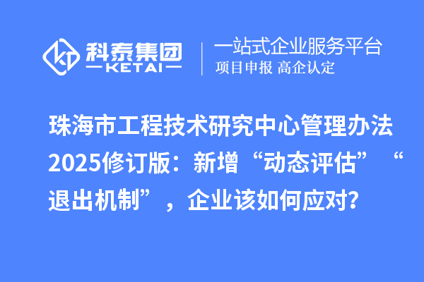 珠海市工程技术研究中心管理办法2025修订版：新增“动态评估”“退出机制”，企业该如何应对？