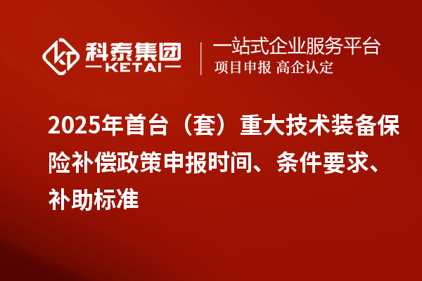 2025年首台（套）重大技术装备保险补偿政策申报时间、条件要求、补助标准