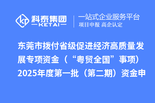 东莞市拨付省级促进经济高质量发展专项资金（“粤贸全国”事项）2025年度第一批（第二期）资金申报项目