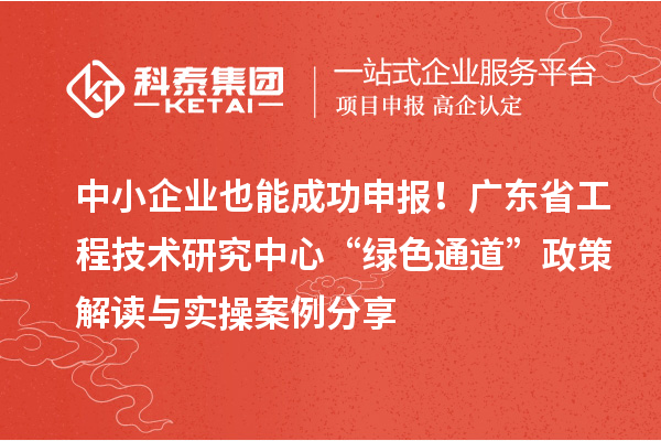 中小企业也能成功申报！广东省工程技术研究中心“绿色通道”政策解读与实操案例分享