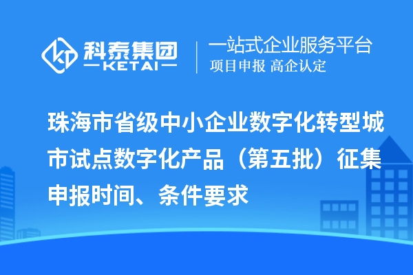 珠海市省级中小企业数字化转型城市试点数字化产品（第五批）征集申报时间、条件要求