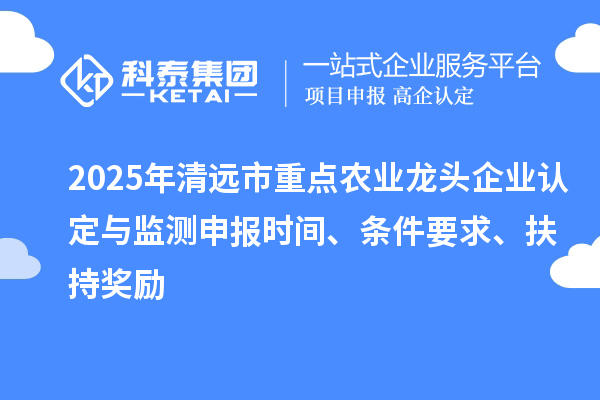 2025年清远市重点农业龙头企业认定与监测申报时间、条件要求、扶持奖励