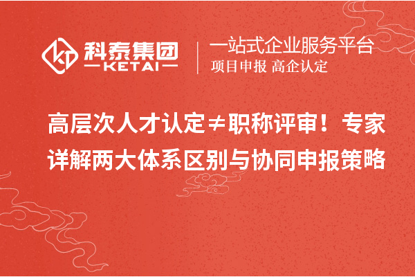 高层次人才认定≠职称评审！专家详解两大体系区别与协同申报策略