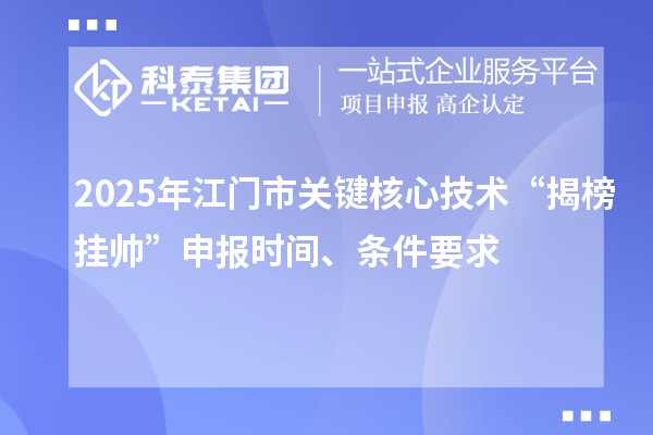 2025年江门市关键核心技术“揭榜挂帅”申报时间、条件要求