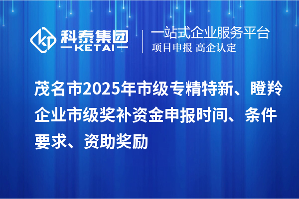 茂名市2025年市级专精特新、瞪羚企业市级奖补资金申报时间、条件要求、资助奖励