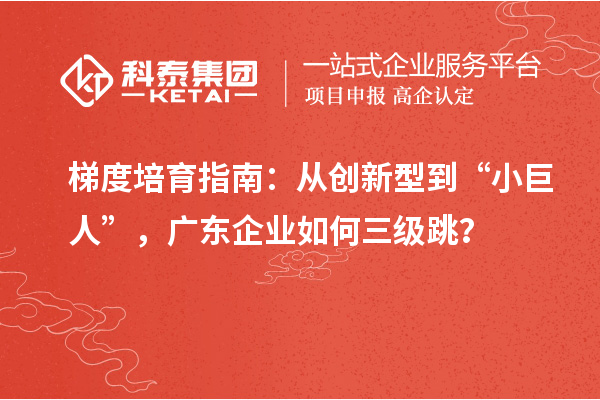 梯度培育指南：从创新型到“小巨人”，广东企业如何三级跳？