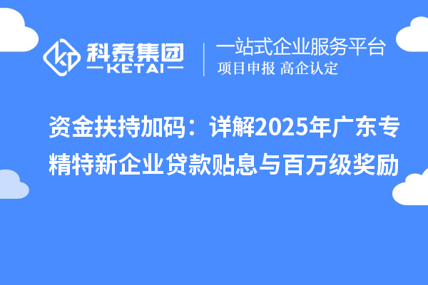 资金扶持加码：详解2025年广东专精特新企业贷款贴息与百万级奖励